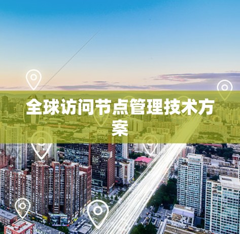 全球访问节点管理技术方案 全球访问节点管理技术方案