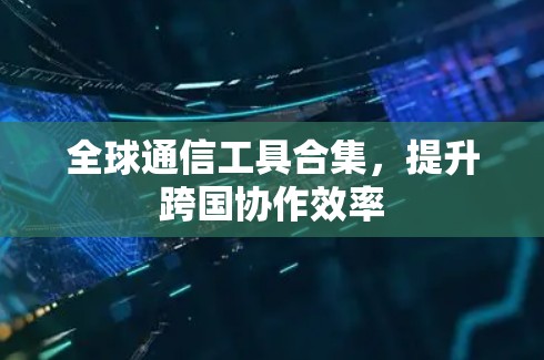 全球通信工具合集,提升跨国协作效率 全球通信工具合集,提升跨国协作效率
