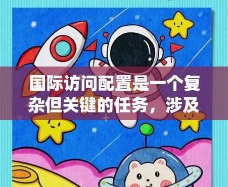 国际访问配置是一个复杂但关键的任务，涉及多个领域的综合运用。以下是对国际访问配置的系统化总结，帮助您全面理解和实施这一过程
