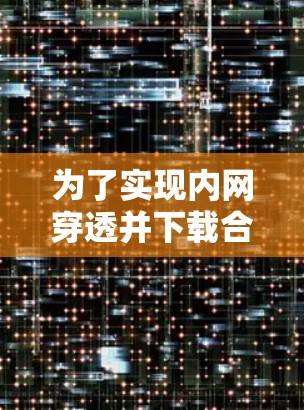为了实现内网穿透并下载合适的工具,您可以按照以下步骤进行 为了实现内网穿透并下载合适的工具,您可以按照以下步骤进行