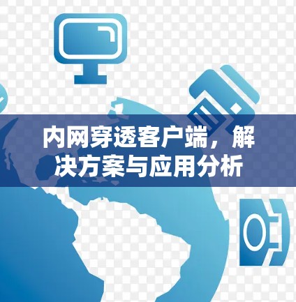 内网穿透客户端,解决方案与应用分析 内网穿透客户端,解决方案与应用分析