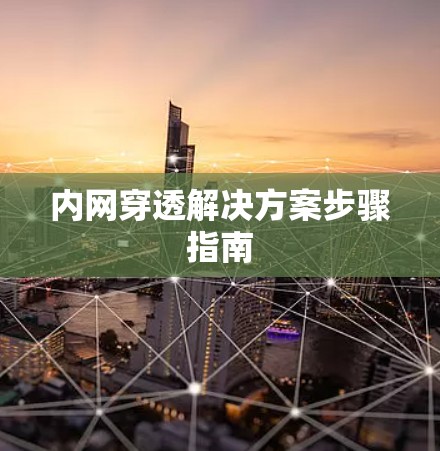 内网穿透解决方案步骤指南 内网穿透解决方案步骤指南