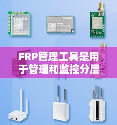 FRP管理工具是用于管理和监控分层次路由协议（FRP）的网络设备和网络的综合性解决方案。以下是FRP管理工具的详细介绍