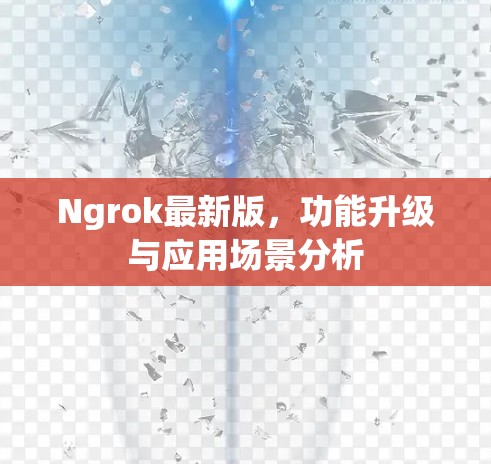 Ngrok最新版,功能升级与应用场景分析 Ngrok最新版,功能升级与应用场景分析
