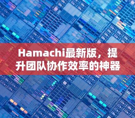 Hamachi最新版,提升团队协作效率的神器 Hamachi最新版,提升团队协作效率的神器