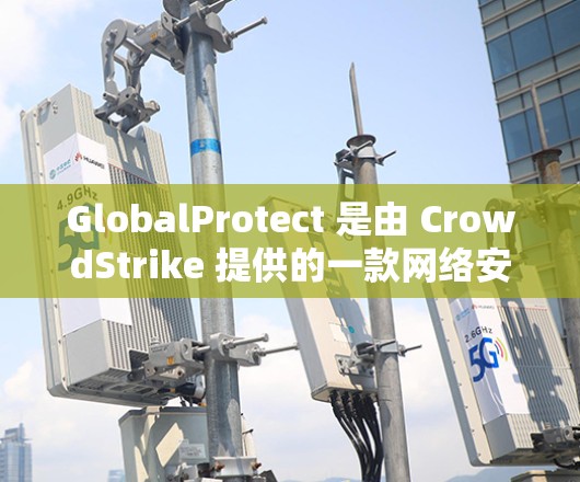 GlobalProtect 是由 CrowdStrike 提供的一款网络安全解决方案，专为全球化企业设计，旨在保护跨国组织的网络资产。以下是关于 GlobalProtect 的一些关键信息
