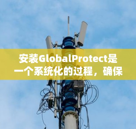安装GlobalProtect是一个系统化的过程,确保每一步都正确执行是关键。以下是根据您的需求整理的详细步骤指南 安装GlobalProtect是一个系统化的过程,确保每一步都正确执行是关键。以下是根据您的需求整理的详细步骤指南