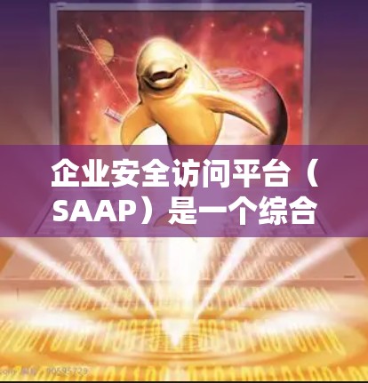 企业安全访问平台(SAAP)是一个综合性的安全管理工具,旨在为企业提供全面的访问控制和权限管理功能。以下是对企业安全访问平台的详细分析和总结 企业安全访问平台(SAAP)是一个综合性的安全管理工具,旨在为企业提供全面的访问控制和权限管理功能。以下是对企业安全访问平台的详细分析和总结