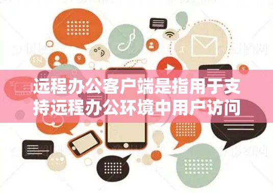 远程办公客户端是指用于支持远程办公环境中用户访问公司资源、参与会议、协作工作的软件或应用程序。这些客户端通常由企业或组织提供，用于确保员工能够在外部环境中安全、稳定地访问公司的计算资源和应用程序