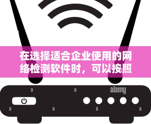 在选择适合企业使用的网络检测软件时,可以按照以下步骤进行 在选择适合企业使用的网络检测软件时,可以按照以下步骤进行