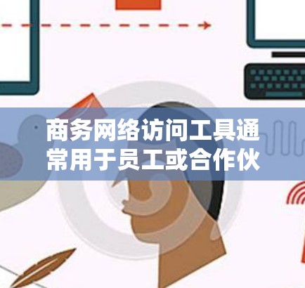 商务网络访问工具通常用于员工或合作伙伴从外部访问公司内部网络、资源或应用程序。这些工具可以帮助用户安全地连接到公司网络,访问内部文件、应用程序或资源。以下是一些常用的商务网络访问工具和方法 商务网络访问工具通常用于员工或合作伙伴从外部访问公司内部网络、资源或应用程序。这些工具可以帮助用户安全地连接到公司网络,访问内部文件、应用程序或资源。以下是一些常用的商务网络访问工具和方法