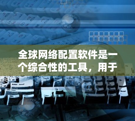 全球网络配置软件是一个综合性的工具，用于在全球范围内统一管理网络设备的配置，确保网络的安全性、性能和可靠性。以下是对全球网络配置软件的详细分析和总结