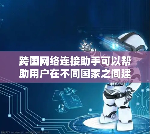 跨国网络连接助手可以帮助用户在不同国家之间建立和管理网络连接,解决跨国网络通信中的常见问题。以下是一些可能的功能和建议 跨国网络连接助手可以帮助用户在不同国家之间建立和管理网络连接,解决跨国网络通信中的常见问题。以下是一些可能的功能和建议