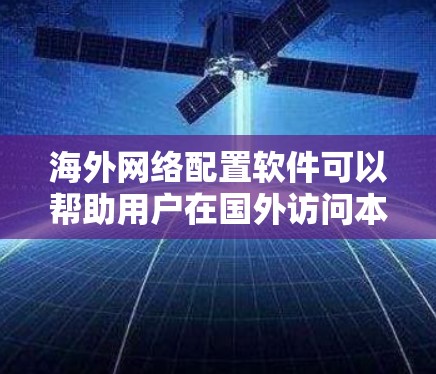 海外网络配置软件可以帮助用户在国外访问本地网络资源，或者在国外配置和管理网络设备。以下是一些常用的工具和软件