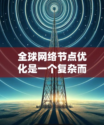 全球网络节点优化是一个复杂而重要的领域,涉及多个方面的考虑和技术应用。以下是对这一领域的详细分析 全球网络节点优化是一个复杂而重要的领域,涉及多个方面的考虑和技术应用。以下是对这一领域的详细分析