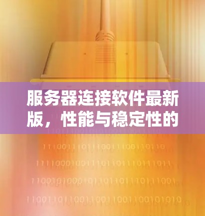 服务器连接软件最新版，性能与稳定性的双重提升