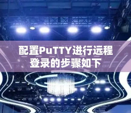 配置PuTTY进行远程登录的步骤如下 配置PuTTY进行远程登录的步骤如下