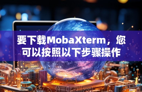 要下载MobaXterm,您可以按照以下步骤操作 要下载MobaXterm,您可以按照以下步骤操作