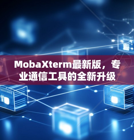 MobaXterm最新版，专业通信工具的全新升级