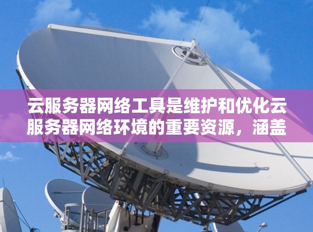 云服务器网络工具是维护和优化云服务器网络环境的重要资源，涵盖了从基础设施到安全、监控等多个方面。以下是云服务器网络工具的详细分类和应用场景