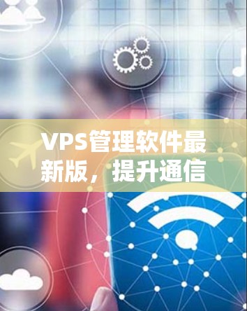 VPS管理软件最新版，提升通信网络效率与安全性