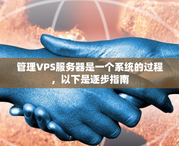 管理VPS服务器是一个系统的过程,以下是逐步指南 管理VPS服务器是一个系统的过程,以下是逐步指南