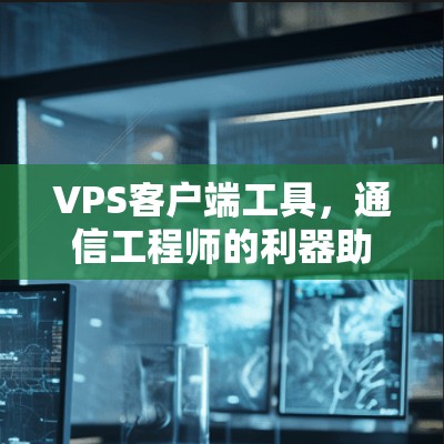 VPS客户端工具，通信工程师的利器助力高效部署与维护