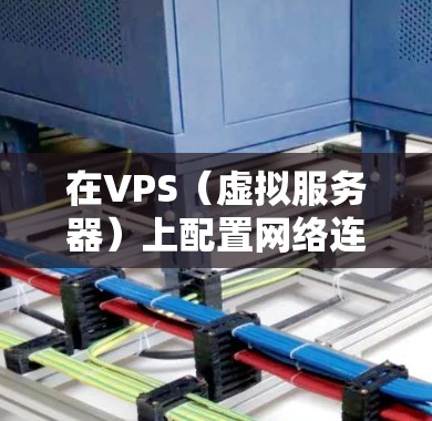 在VPS（虚拟服务器）上配置网络连接涉及多个步骤，以下是一些常见的操作和注意事项，帮助你确保VPS能够正常连接到网络