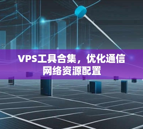 VPS工具合集，优化通信网络资源配置