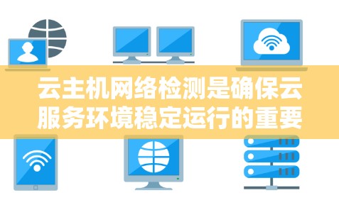 云主机网络检测是确保云服务环境稳定运行的重要环节，涉及多个方面，包括监控、分析和解决网络问题。以下是对云主机网络检测的详细步骤和总结