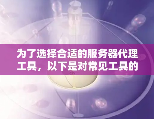 为了选择合适的服务器代理工具，以下是对常见工具的分析和建议