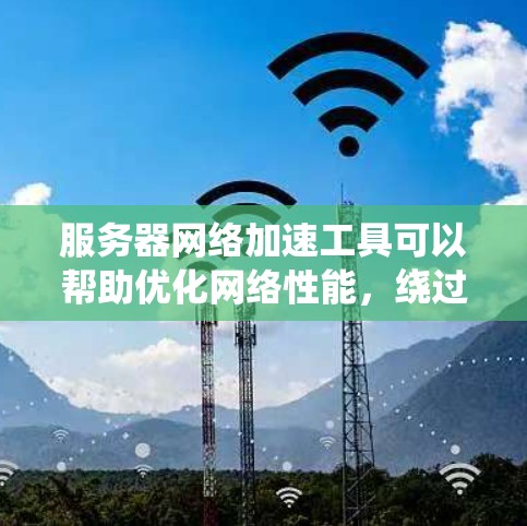 服务器网络加速工具可以帮助优化网络性能，绕过限制，确保安全。以下是针对不同需求的推荐