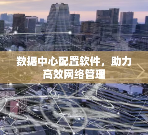 数据中心配置软件,助力高效网络管理 数据中心配置软件,助力高效网络管理