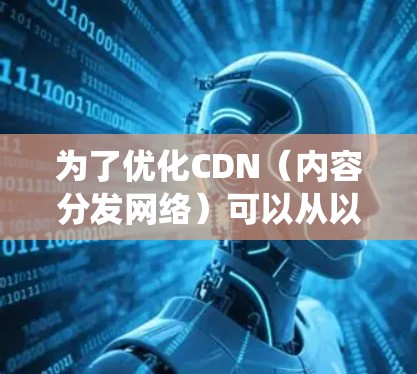 为了优化CDN（内容分发网络）可以从以下几个方面进行系统化的优化，提升网络性能和用户体验