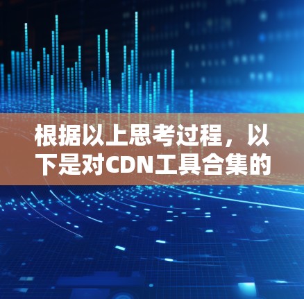 根据以上思考过程,以下是对CDN工具合集的分步解释和建议 根据以上思考过程,以下是对CDN工具合集的分步解释和建议