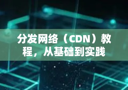 分发网络（CDN）教程，从基础到实践