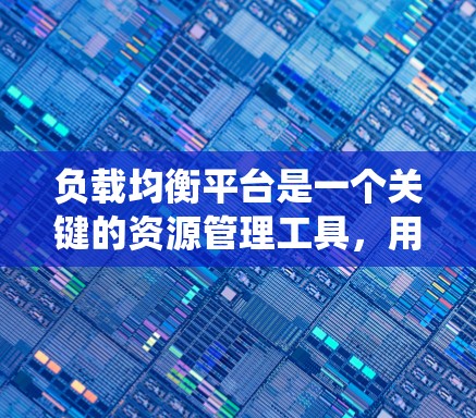 负载均衡平台是一个关键的资源管理工具，用于优化服务器资源分配，确保系统性能和可靠性。以下是对负载均衡平台的详细分析