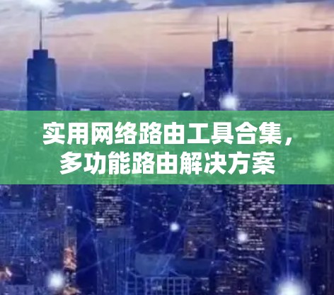 实用网络路由工具合集,多功能路由解决方案 实用网络路由工具合集,多功能路由解决方案