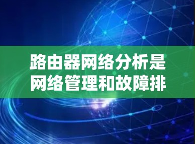 路由器网络分析是网络管理和故障排查中的重要环节，旨在了解网络中路由信息的传递情况，确保网络的可达性和性能。以下是路由器网络分析的主要内容和步骤