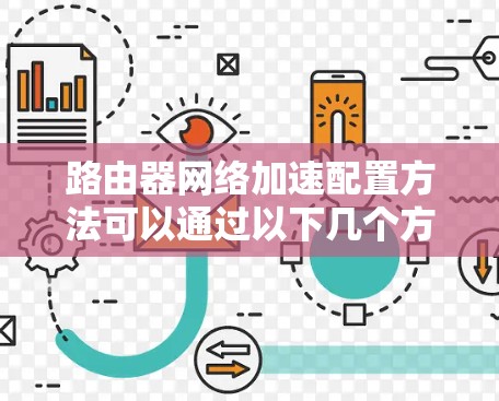 路由器网络加速配置方法可以通过以下几个方面来实现，以提高网络性能和减少路由器的负载