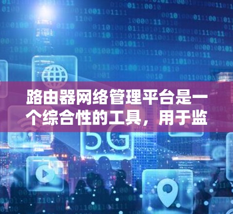 路由器网络管理平台是一个综合性的工具，用于监控、管理和配置网络路由器，以提高网络性能和安全性。以下是对该平台的详细分析和总结