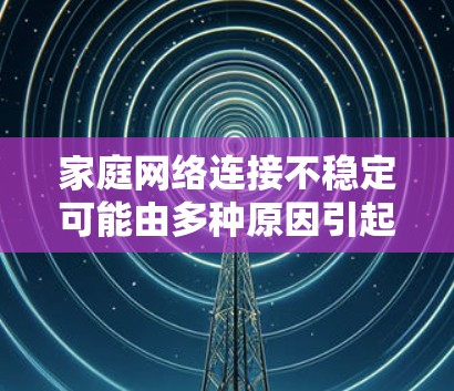 家庭网络连接不稳定可能由多种原因引起，以下是一步步的解决方案