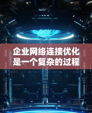 企业网络连接优化是一个复杂的过程，涉及多个方面和工具的选择。以下是一个有条理的总结，帮助企业根据需求选择合适的工具