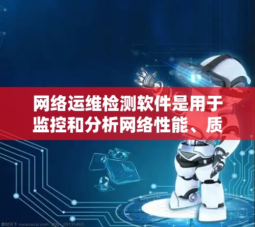 网络运维检测软件是用于监控和分析网络性能、质量和安全的工具，帮助运维团队及时发现和解决问题。以下是关于网络运维检测软件的详细介绍