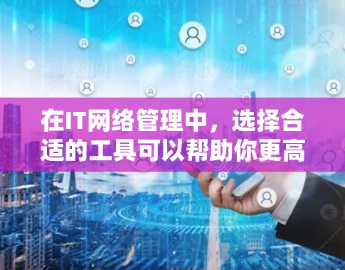 在IT网络管理中，选择合适的工具可以帮助你更高效地管理和维护网络。以下是一些常用的IT网络管理工具及其下载链接（注意，部分工具可能需要注册或购买许可证）