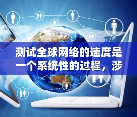 测试全球网络的速度是一个系统性的过程，涉及多个步骤和工具。以下是一个有条理的步骤指南，帮助您有效测试全球网络的速度