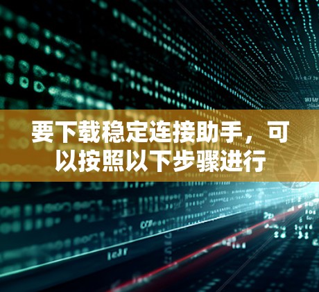 要下载稳定连接助手，可以按照以下步骤进行