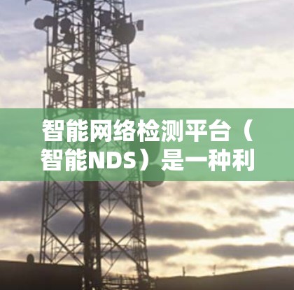 智能网络检测平台（智能NDS）是一种利用人工智能、机器学习和大数据分析技术的网络安全解决方案，旨在实时监测、分析和防御网络流量中的异常行为，从而识别和阻止潜在的网络攻击。以下是对该平台的详细分析