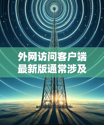 外网访问客户端最新版通常涉及以下步骤