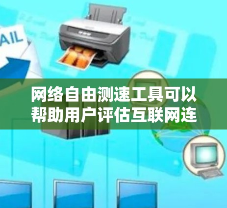 网络自由测速工具可以帮助用户评估互联网连接的速度和质量。根据不同的需求和使用场景，以下是几种常用的工具及其适用情况